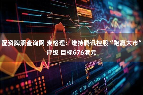 配资牌照查询网 麦格理：维持腾讯控股“跑赢大市”评级 目标676港元
