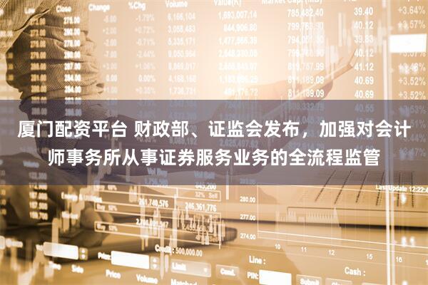 厦门配资平台 财政部、证监会发布，加强对会计师事务所从事证券服务业务的全流程监管