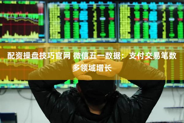 配资操盘技巧官网 微信五一数据：支付交易笔数多领域增长