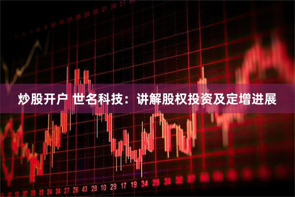 炒股开户 世名科技：讲解股权投资及定增进展