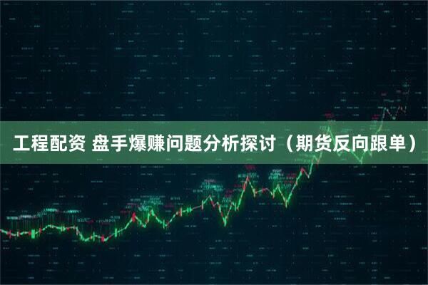 工程配资 盘手爆赚问题分析探讨（期货反向跟单）
