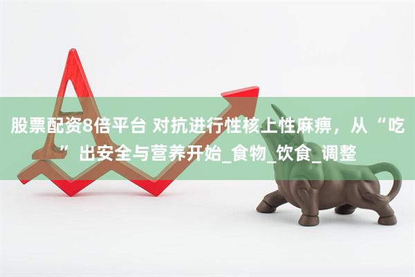 股票配资8倍平台 对抗进行性核上性麻痹，从 “吃” 出安全与营养开始_食物_饮食_调整