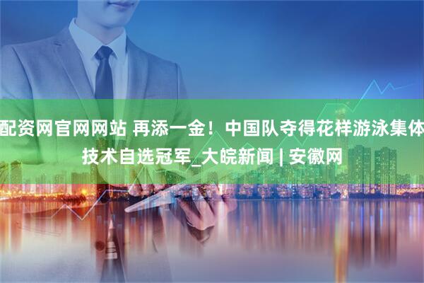 配资网官网网站 再添一金！中国队夺得花样游泳集体技术自选冠军_大皖新闻 | 安徽网