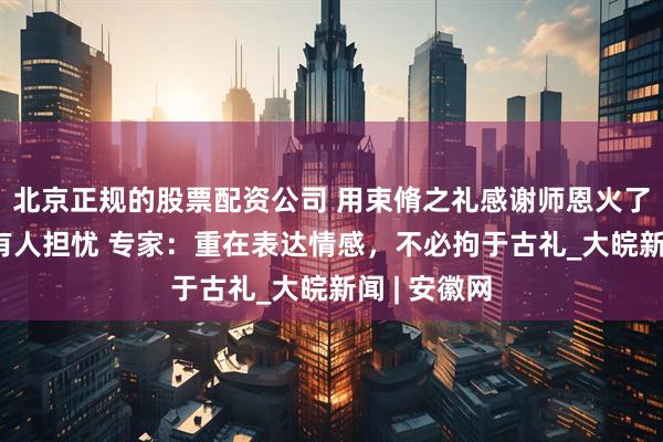 北京正规的股票配资公司 用束脩之礼感谢师恩火了 有人点赞有人担忧 专家：重在表达情感，不必拘于古礼_大皖新闻 | 安徽网