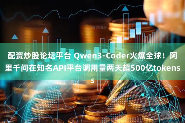 配资炒股论坛平台 Qwen3-Coder火爆全球！阿里千问在知名API平台调用量两天超500亿tokens