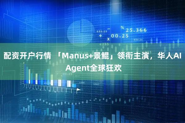 配资开户行情 「Manus+景鲲」领衔主演，华人AI Agent全球狂欢