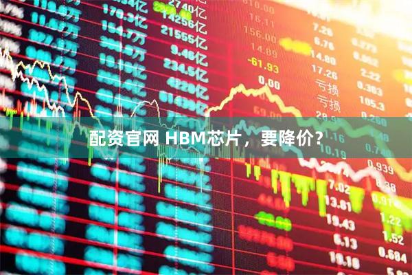 配资官网 HBM芯片，要降价？