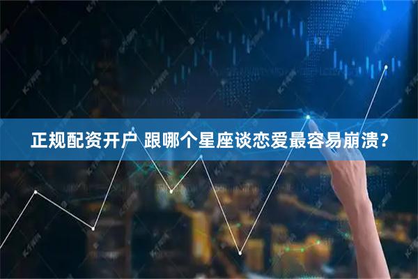 正规配资开户 跟哪个星座谈恋爱最容易崩溃？