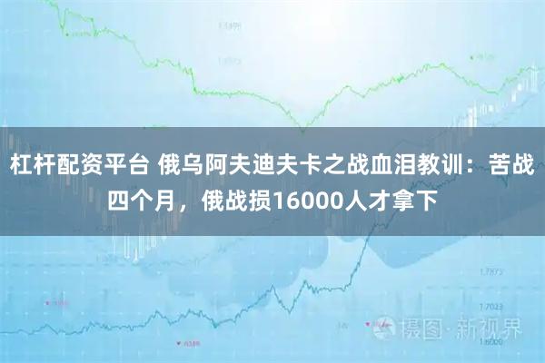 杠杆配资平台 俄乌阿夫迪夫卡之战血泪教训：苦战四个月，俄战损16000人才拿下