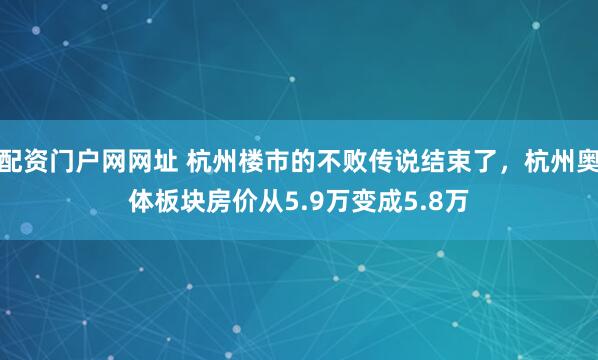 配资门户网网址 杭州楼市的不败传说结束了，杭州奥体板块房价从5.9万变成5.8万