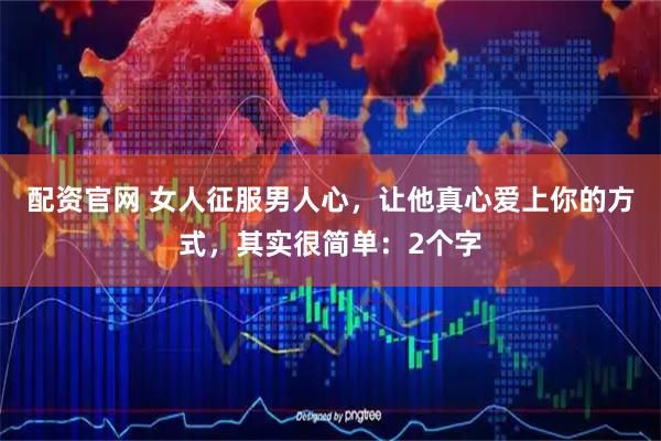 配资官网 女人征服男人心，让他真心爱上你的方式，其实很简单：2个字