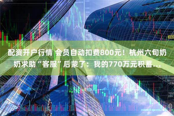 配资开户行情 会员自动扣费800元！杭州六旬奶奶求助“客服”后蒙了：我的770万元积蓄…