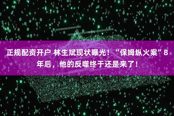 正规配资开户 林生斌现状曝光！“保姆纵火案”8年后，他的反噬终于还是来了！