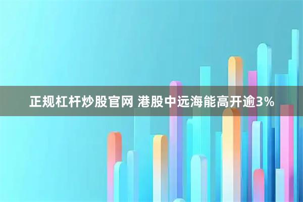 正规杠杆炒股官网 港股中远海能高开逾3%