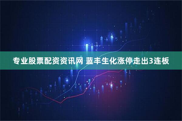 专业股票配资资讯网 蓝丰生化涨停走出3连板