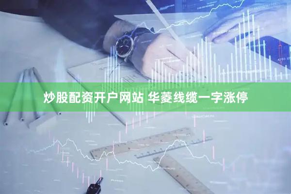 炒股配资开户网站 华菱线缆一字涨停