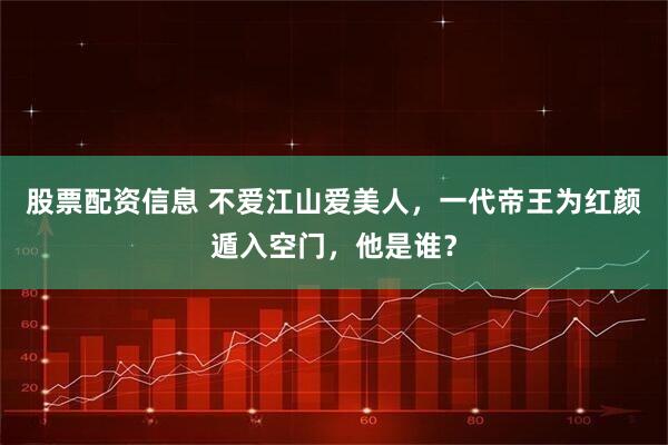 股票配资信息 不爱江山爱美人，一代帝王为红颜遁入空门，他是谁？