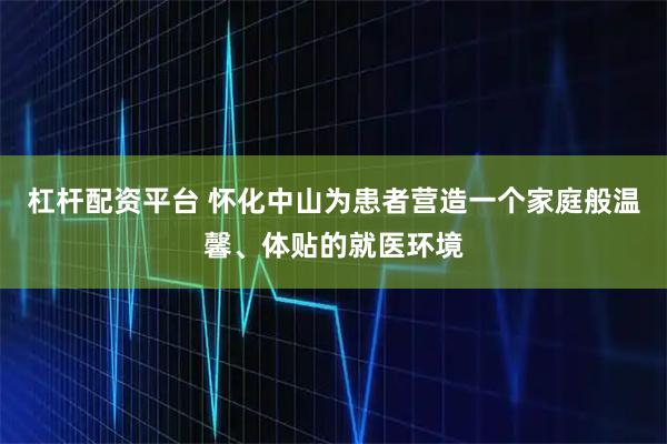 杠杆配资平台 怀化中山为患者营造一个家庭般温馨、体贴的就医环境