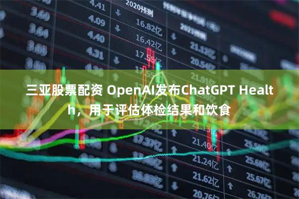三亚股票配资 OpenAI发布ChatGPT Health，用于评估体检结果和饮食