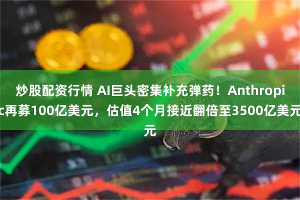 炒股配资行情 AI巨头密集补充弹药！Anthropic再募100亿美元，估值4个月接近翻倍至3500亿美元