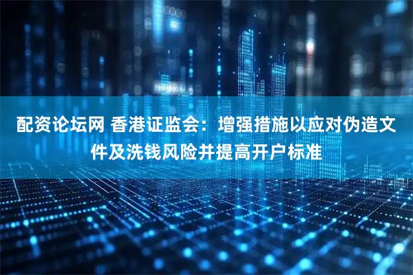 配资论坛网 香港证监会：增强措施以应对伪造文件及洗钱风险并提高开户标准