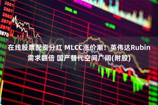 在线股票配资分红 MLCC涨价潮！英伟达Rubin需求翻倍 国产替代空间广阔(附股)