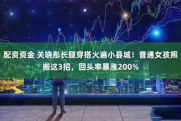 配资资金 关晓彤长腿穿搭火遍小县城！普通女孩照搬这3招，回头率暴涨200%