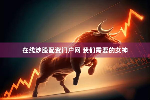 在线炒股配资门户网 我们需要的女神