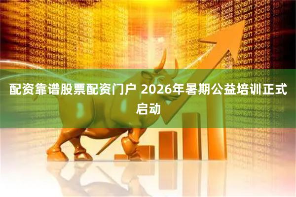 配资靠谱股票配资门户 2026年暑期公益培训正式启动