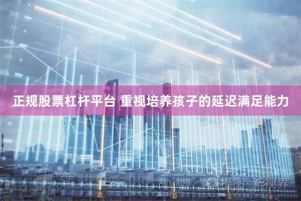 正规股票杠杆平台 重视培养孩子的延迟满足能力