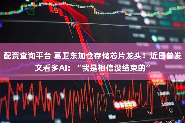 配资查询平台 葛卫东加仓存储芯片龙头！近日曾发文看多AI：“我是相信没结束的”