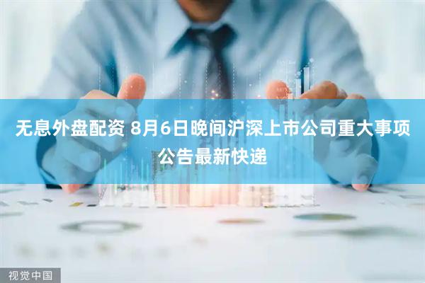 无息外盘配资 8月6日晚间沪深上市公司重大事项公告最新快递