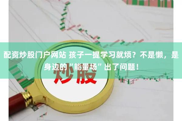 配资炒股门户网站 孩子一提学习就烦？不是懒，是身边的“能量场”出了问题！