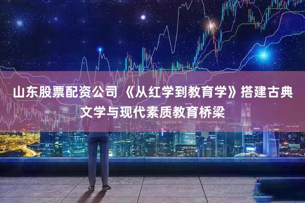 山东股票配资公司 《从红学到教育学》搭建古典文学与现代素质教育桥梁